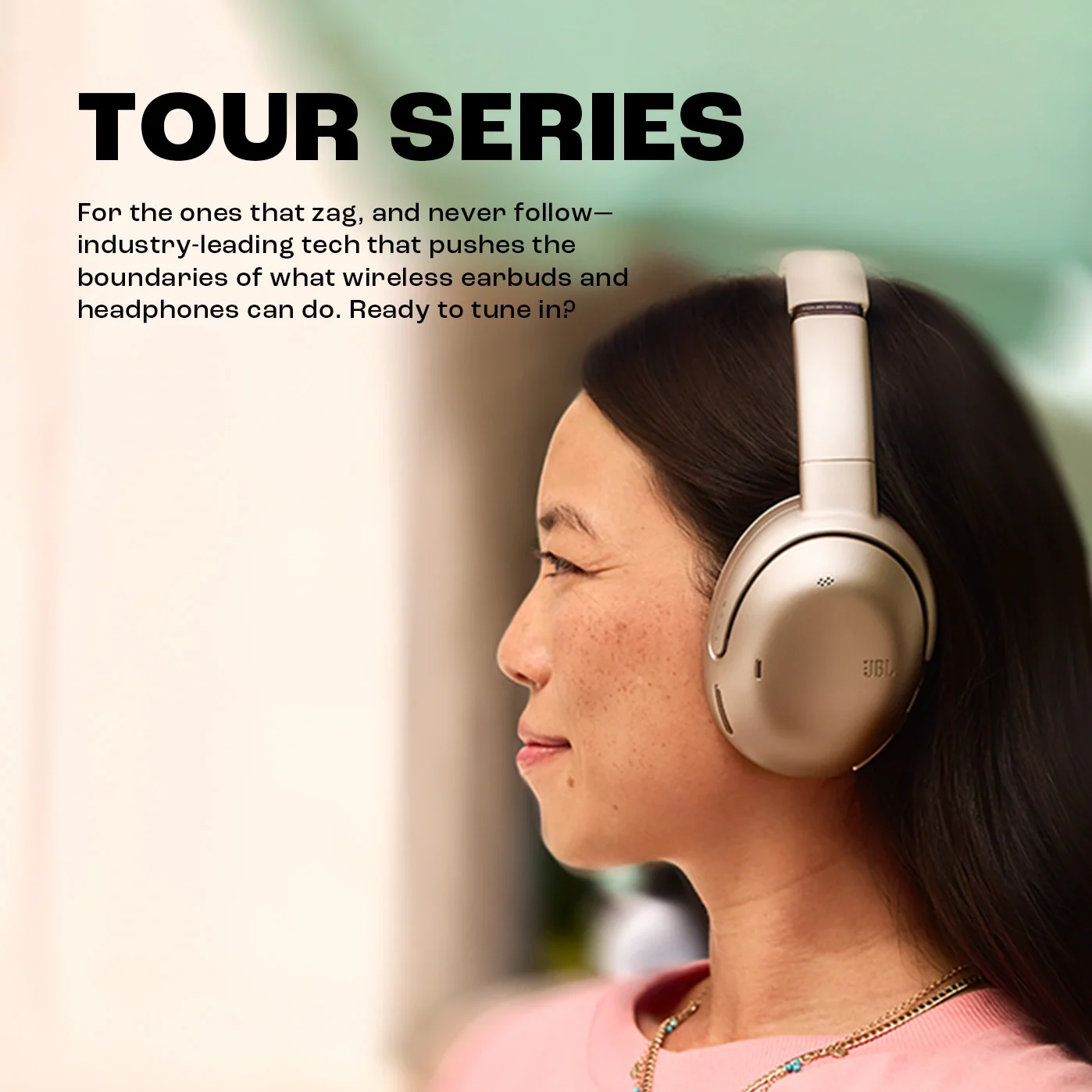 TOUR SERIES: For the ones that zag, and never follow—industry-leading tech that pushes the boundaries of what wireless earbuds and headphones can do. Ready to tune in? TOUR SERIES: For the ones that zag, and never follow—industry-leading tech that pushes the boundaries of what wireless earbuds and headphones can do. Ready to tune in?